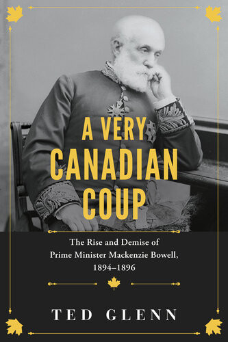 A Very Canadian Coup The Rise And Demise Of Prime Minister Mackenzie Bowell 18941896 Ted Glenn