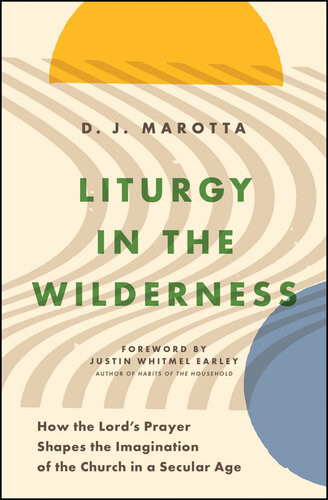 Liturgy In The Wilderness How The Lords Prayer Shapes The Imagination Of The Church In A Secular Age D J Marotta