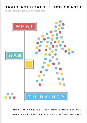 What Was I Thinking How To Make Better Decisions So You Can Live And Lead With Confidence David Ashcraft Rob Skacel