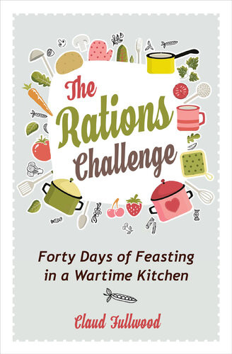 The Rations Challenge Forty Days Of Feasting In A Wartime Kitchen Claud Fullwood