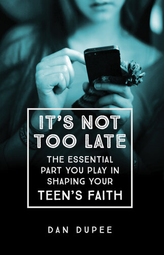 Its Not Too Late The Essential Part You Play In Shaping Your Teens Faith Dan Dupee