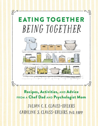 Eating Together Being Together Recipes Activities And Advice From A Chef Dad And Psychologist Mom Julian Claussehlers Caroline Claussehlers
