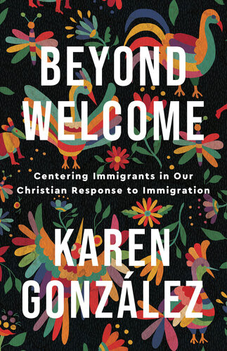 Beyond Welcome Centering Immigrants In Our Christian Response To Immigration Karen Gonzlez
