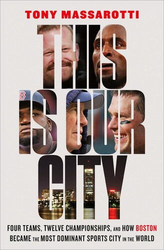This Is Our City Four Teams Twelve Championships And How Boston Became The Most Dominant Sports City In The World Tony Massarotti