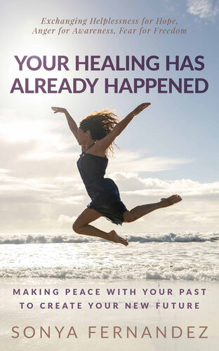 Your Healing Has Already Happened Making Peace With Your Past To Create Your New Future Sonya Fernandez