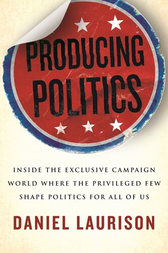 Producing Politics Inside The Exclusive Campaign World Where The Privileged Few Shape Politics For All Of Us Daniel Laurison