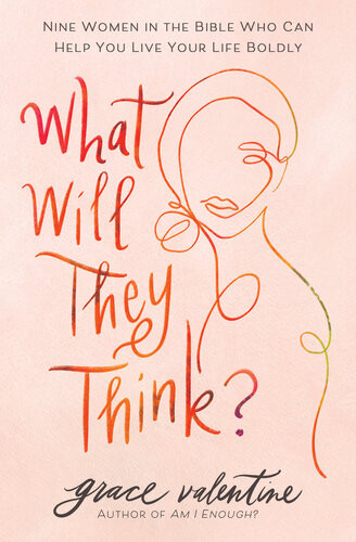 What Will They Think Nine Women In The Bible Who Can Help You Live Your Life Boldly Grace Valentine