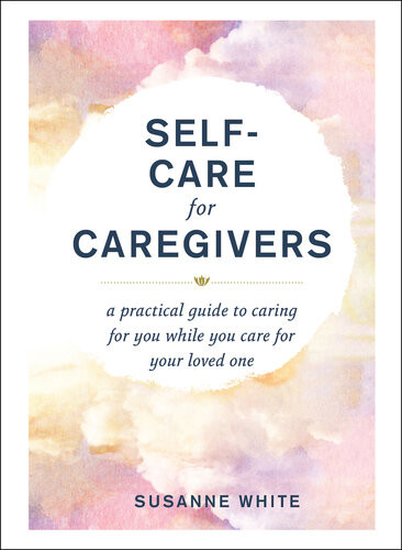 Selfcare For Caregivers A Practical Guide To Caring For You While You Care For Your Loved One Susanne White