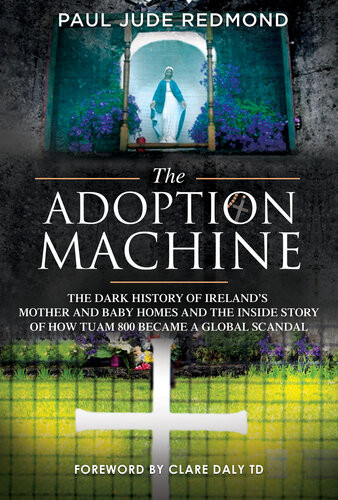The Adoption Machine The Dark History Of Irelands Mother And Baby Homes And The Inside Story Of How Tuam 800 Became A Global Scandal Paul Jude Redmond