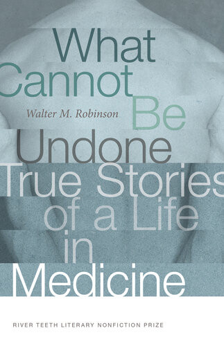 What Cannot Be Undone True Stories Of A Life In Medicine Walter M Robinson