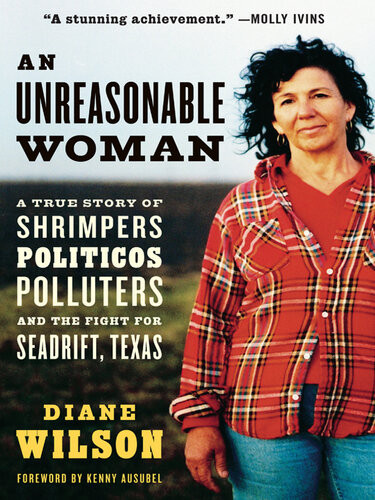 An Unreasonable Woman A True Story Of Shrimpers Politicos Polluters And The Fight For Seadrift Texas Diane Wilson