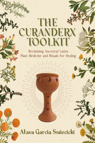 The Curanderx Toolkit Reclaiming Ancestral Latinx Plant Medicine And Rituals For Healing Atava Garcia Swiecicki