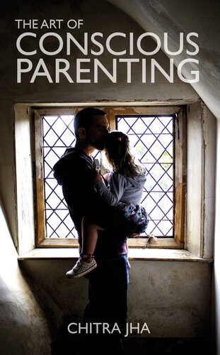 The Art Of Conscious Parenting Chitra Jha