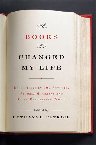 The Books That Changed My Life Reflections By 100 Authors Actors Musicians And Other Remarkable People Bethanne Patrick