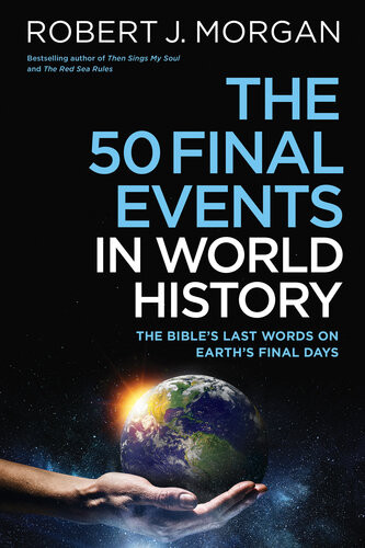The 50 Final Events In World History The Bibles Last Words On Earths Final Days Robert J Morgan