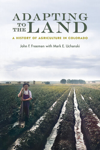 Adapting To The Land A History Of Agriculture In Colorado John F Freeman Mark E Uchanski