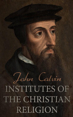 Institutes Of The Christian Religion The Basics Of Protestant Theology John Calvin