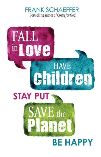 Fall In Love Have Children Stay Put Save The Planet Be Happy Frank Schaeffer
