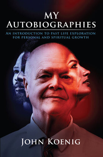 My Autobiographies An Introduction To Past Life Exploration For Personal And Spiritual Growth John Koenig