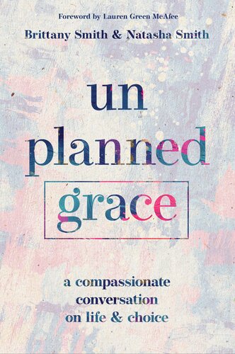 Unplanned Grace A Compassionate Conversation On Life And Choice First Edition Brittany Smith Natasha Smith