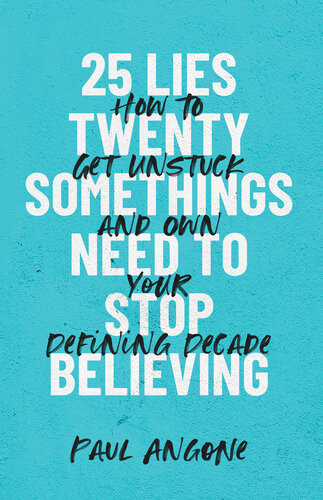 25 Lies Twentysomethings Need To Stop Believing How To Get Unstuck And Own Your Defining Decade Paul Angone