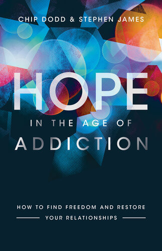 Hope In The Age Of Addiction How To Find Freedom And Restore Your Relationships Chip Dodd Stephen James