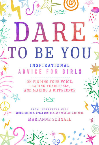 Dare To Be You Inspirational Advice For Girls On Finding Your Voice Leading Fearlessly And Making A Difference Marianne Schnall