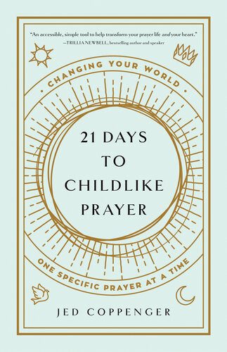 21 Days To Childlike Prayer Changing Your World One Specific Prayer At A Time Jed Coppenger