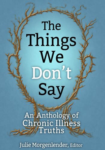 The Things We Dont Say An Anthology Of Chronic Illness Truths Julie Morgenlender