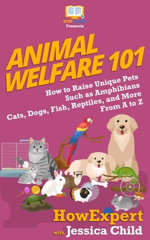 Animal Welfare 101 How To Raise Unique Pets Such As Amphibians Cats Dogs Fish Reptiles And More From A To Z Howexpert Jessica Child