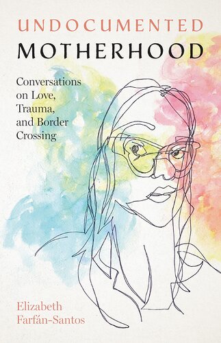 Undocumented Motherhood Conversations On Love Trauma And Border Crossing Elizabeth Farfnsantos