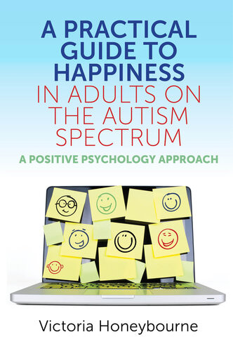 A Practical Guide To Happiness In Adults On The Autism Spectrum A Positive Psychology Approach Victoria Honeybourne