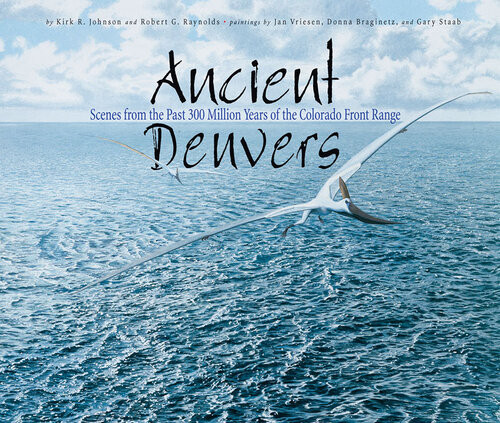 Ancient Denvers Scenes From The Past 300 Million Years Of The Colorado Front Range Kirk Johnson Jan Vriesen Gary Stabb Donna Braginetz