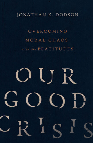 Our Good Crisis Overcoming Moral Chaos With The Beatitudes Jonathan K Dodson