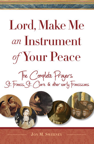 Lord Make Me An Instrument Of Your Peace The Complete Prayers Of St Francis And St Clare With Selections From Brother Juniper St Anthony Of Padua And Other Early Franciscans Jon M Sweeney