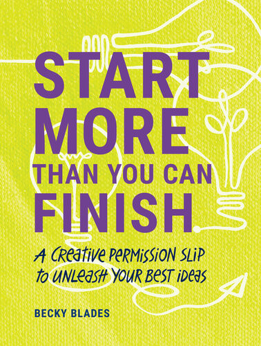 Start More Than You Can Finish Break The Right Rules To Create Your Best Work Becky Blades