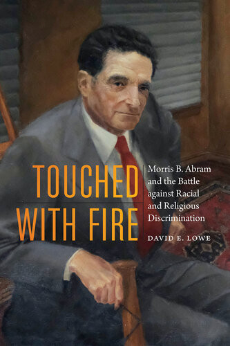 Touched With Fire Morris B Abram And The Battle Against Racial And Religious Discrimination David E Lowe
