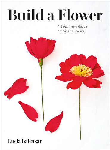 Build A Flower A Beginners Guide To Paper Flowers Lucia Balcazar