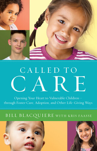 Called To Care Opening Your Heart To Vulnerable Childrenthrough Foster Care Adoption And Other Lifegiving Ways Bill Blacquiere Kris Faasse