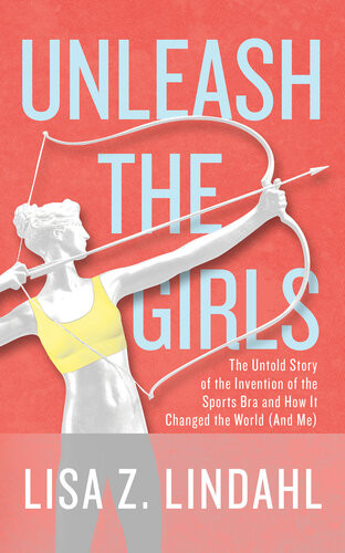Unleash The Girls The Untold Story Of The Invention Of The Sports Bra And How It Changed The World And Me Lisa Z Lindahl