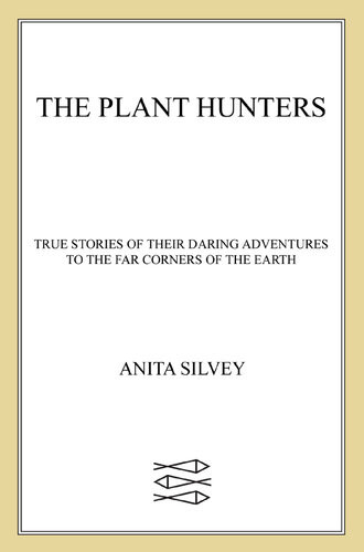 The Plant Hunters True Stories Of Their Daring Adventures To The Far Corners Of The Earth Anita Silvey
