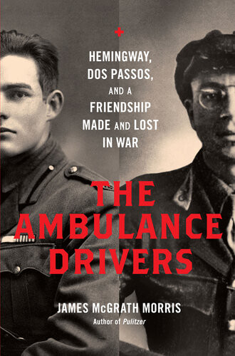 The Ambulance Drivers Hemingway Dos Passos And A Friendship Made And Lost In War James Mcgrath Morris