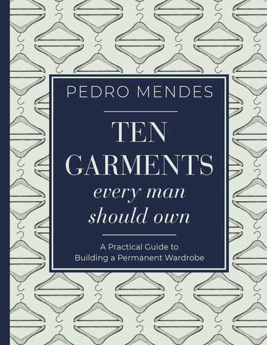 Ten Garments Every Man Should Own A Practical Guide To Building A Permanent Wardrobe Pedro Mendes