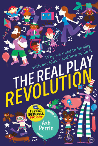 The Real Play Revolution Why We Need To Be Silly With Our Kidsand How To Do It Ash Perrin