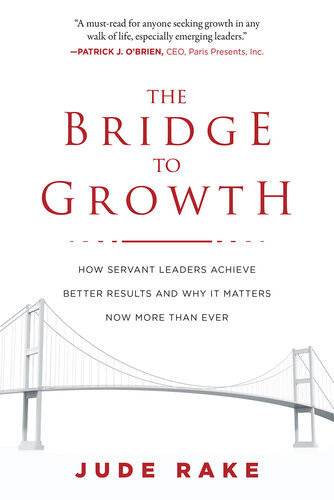 The Bridge To Growth How Servant Leaders Achieve Better Results And Why It Matters Now More Than Ever Jude Rake