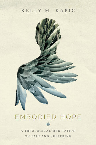 Embodied Hope A Theological Meditation On Pain And Suffering Kelly M Kapic