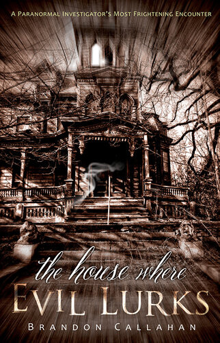 The House Where Evil Lurks A Paranormal Investigators Most Frightening Encounter Brandon Callahan
