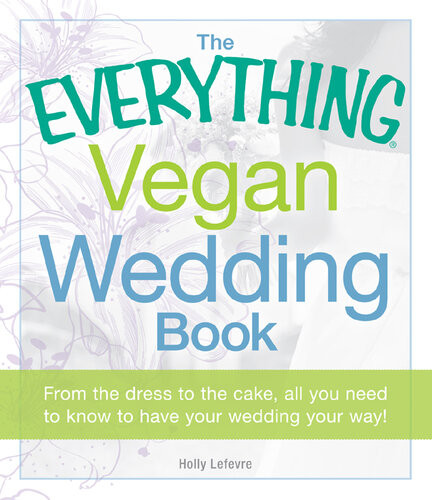The Everything Vegan Wedding Book From The Dress To The Cake All You Need To Know To Have Your Wedding Your Way Holly Lefevre