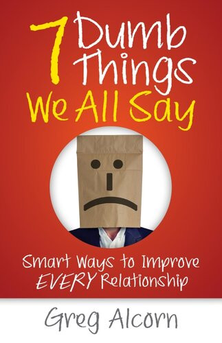 7 Dumb Things We All Say Smart Ways To Improve Every Relationship Greg Alcorn