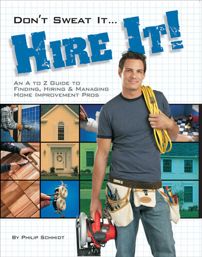 Dont Sweat It Hire It An A To Z Guide To Finding Hiring Managing Home Improvement Pros Philip Schmidt